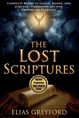 Cover Image for The Lost Scriptures: Complete Books of Enoch, Jasher, and Jubilees - Forbidden Ancient Prophecies Revealed -- Elias Greyford, Paperback