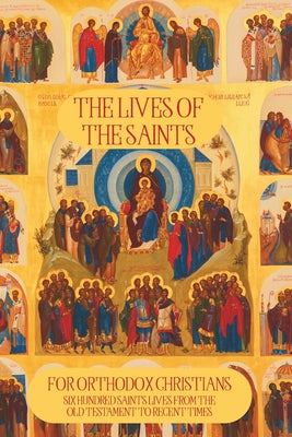 The Lives of the Saints for Orthodox Christians: 600 Orthodox Saint's Lives, Including Pre-schism Western Saints, and Recent Saints -- Based Books, Paperback