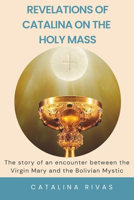Revelations of Catalina on the Holy Mass: The story of an encounter between the Virgin Mary and the Bolivian Mystic -- Paulo Gomez, Paperback
