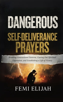 Cover Image for Dangerous Self-Deliverance Prayers: Breaking Generational Patterns, Casting Out Spiritual Oppression, and Establishing a Life of Victory -- Femi Elijah, Paperback