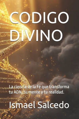 Codigo Divino: La ciencia de la Fe que transforma tu ADN, tu mente y tu realidad. -- Ismael Salcedo, Paperback