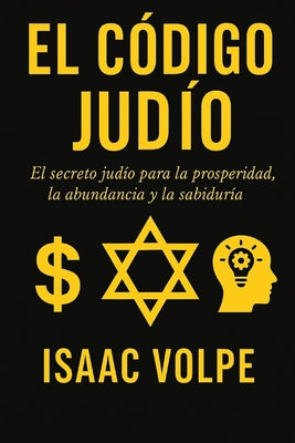Cover Image for EL CÓDIGO JUDÍO. El secreto judío para la prosperidad, la abundancia y la sabiduría: ¿Por qué los judíos, con solo el 0,2% de la población, tienen tan -- Isaac Volpe, Paperback