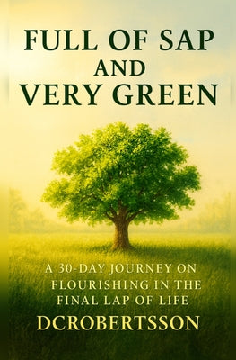 Cover Image for Full Of Sap and Very Green: Flourishing with Purpose and Faith in Your Later Years -- DC Robertsson, Paperback