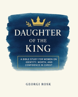 Daughter of the King: A Bible Study for Women on Identity, Worth, and Confidence in Christ -- Georgi Rosk, Paperback
