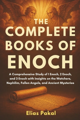 Cover Image for The Complete Books of Enoch: A Comprehensive Study of 1 Enoch, 2 Enoch, and 3 Enoch with Insights on the Watchers, Nephilim, Fallen Angels, and Ancien -- Elias Pakal, Paperback