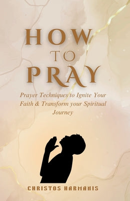Cover Image for How to Pray: Prayer Techniques to Ignite Your Faith and Transform Your Spiritual Journey -- Christos Harmanis, Paperback