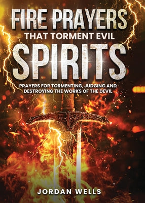 Cover Image for Fire Prayers That Torment Evil Spirits: Prayers for Tormenting, Judging and Destroying the Works of the Devil -- Jordan Wells, Paperback