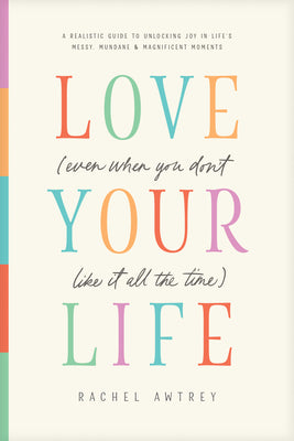 Cover Image for Love Your Life (Even When You Don't Like It All the Time): A Realistic Guide to Unlocking Joy in Life's Messy, Mundane, and Magnificent Moments -- Rachel Awtrey, Paperback
