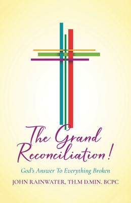 Cover Image for The Grand Reconciliation!: God's Answer To Everything Broken -- John Rainwater Th M. D. Min Bcpc, Paperback
