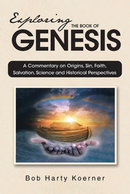 Cover Image for Exploring The Book of Genesis: A Commentary on Origins, Sin, Faith, Salvation, Science and Historical Perspectives -- Bob Harty Koerner, Paperback