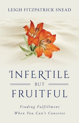 Cover Image for Infertile But Fruitful: Finding Fulfillment When You Can't Conceive -- Leigh Snead, Paperback