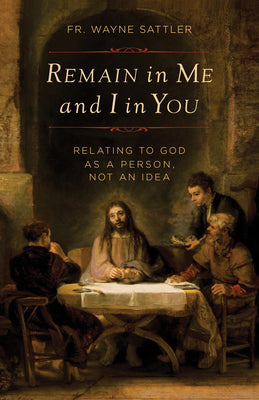 Cover Image for Remain in Me and I in You: Relating to God as a Person, Not an Idea -- Fr Wayne Sattler, Paperback