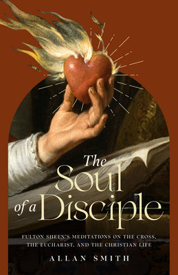 Cover Image for The Soul of a Disciple: Fulton Sheen's Meditations on the Cross, the Eucharist, and the Christian Life -- Allan Smith, Paperback