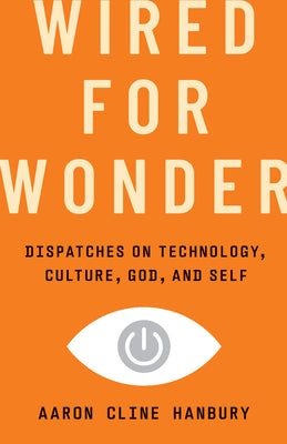 Cover Image for Wired for Wonder: Dispatches on Technology, Culture, God, and Self -- Aaron Cline Hanbury, Hardcover
