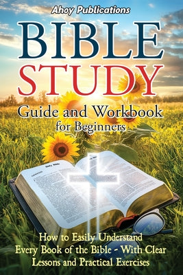 Cover Image for Bible Study Guide and Workbook for Beginners: How to Easily Understand Every Book of the Bible-With Clear Lessons and Practical Exercises -- Ahoy Publications, Paperback
