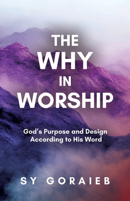 Cover Image for The Why in Worship: God's Purpose and Design According to His Word -- Sy Goraieb, Paperback