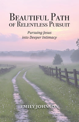 Cover Image for Beautiful Path of Relentless Pursuit: Pursuing Jesus into Deeper Intimacy -- Emily Johnson, Paperback