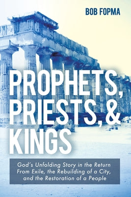 Cover Image for Prophets, Priests, & Kings: God's Unfolding Story in the Return from Exile, the Rebuilding of a City, and the Restoration of a People -- Bob Fopma, Paperback