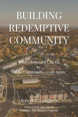 Cover Image for Building Redemptive Community: What Christians Can Do to Make Community Great Again -- Robert G. Loughery, Paperback