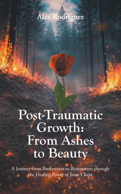Post-Traumatic Growth: From Ashes to Beauty: A Journey from Brokenness to Restoration through the Healing Power of Jesus Christ -- Alex Rodriguez, Paperback