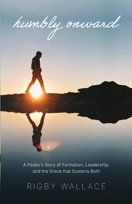 Humbly Onward: A pastor's story of redemption, leadership, and the grace that sustains both -- Rigby Wallace, Paperback